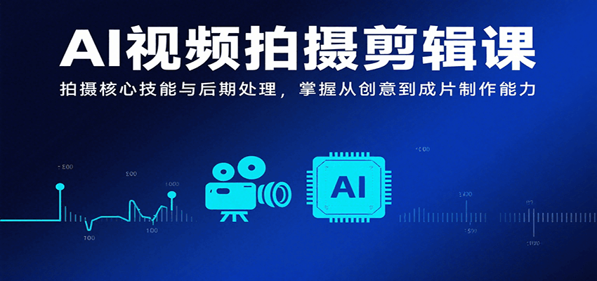 AI视频拍摄剪辑课，拍摄核心技能与后期处理，掌握从创意到成片制作能力-汇课新知资源网