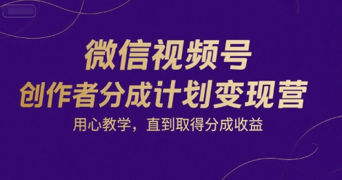 微信视频号创作者分成计划变现营，用心教学，直到取得分成收益-汇课新知资源网