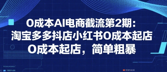 0成本AI电商截流第2期：淘宝多多抖店小红书0成本起店，简单粗暴-汇课新知资源网