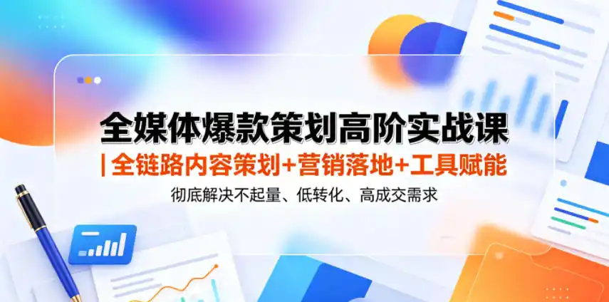 全媒体爆款策划高阶实战课｜全链路内容策划+营销落地+工具赋能，彻底解决不起量、低转化、低成交难题-汇课新知资源网