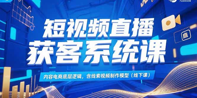 短视频直播获客系统课，内容电商底层逻辑，含线索视频制作模型(线下课-汇课新知资源网