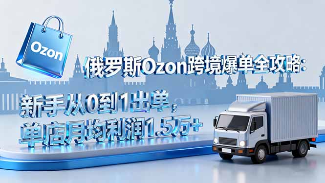 俄罗斯Ozon跨境爆单全攻略:新手从0到1出单,单店月均利润1.5万+-汇课新知资源网