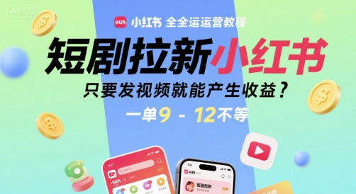 短剧拉新小红书全运营教程，只要发视频就能产生收益，一单9-12不等-汇课新知资源网