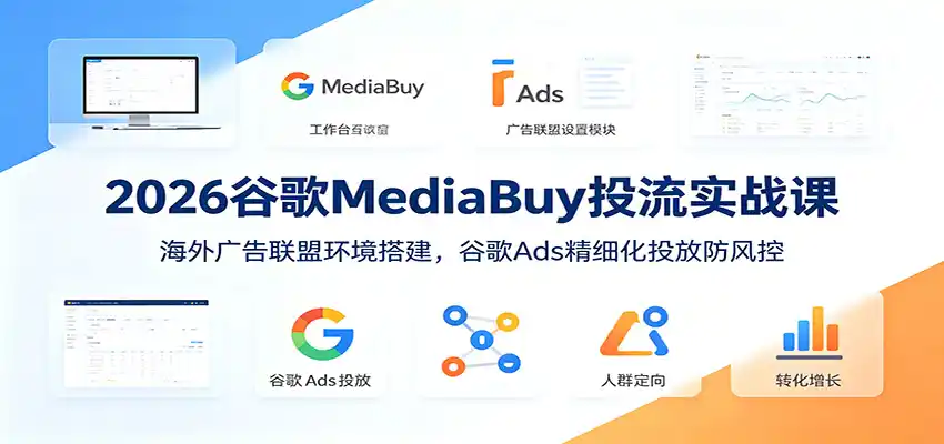 2026谷歌MediaBuy投流实战课:海外广告联盟环境搭建,谷歌Ads精细化投放防风控-汇课新知资源网