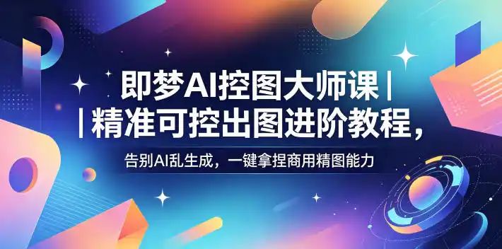 即梦AI控图大师课|精准可控出图进阶教程,告别AI乱生成,一键拿捏商用精图能力-汇课新知资源网