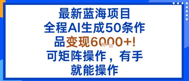 最新蓝海项目：全程AI生成50条作品变现6k+，可矩阵操作，有手就能操作-汇课新知资源网