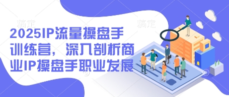 2025IP流量操盘手训练营，深入剖析商业IP操盘手职业发展-汇课新知资源网