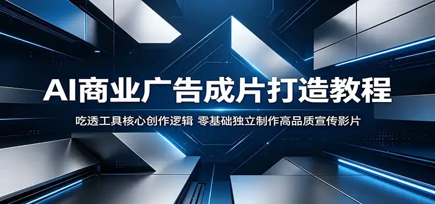 AI商业广告成片打造教程:吃透工具核心创作逻辑,零基础独立制作高品质宣传影片-汇课新知资源网