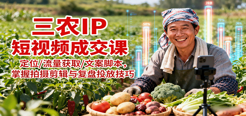 三农IP短视频成交课:定位/流量获取/文案脚本,掌握拍摄剪辑与复盘投放技巧-汇课新知资源网