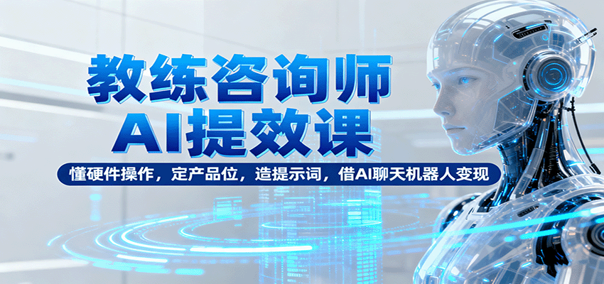 教练咨询师AI提效课:懂硬件操作,定产品位,造提示词,借AI聊天机器人变现-汇课新知资源网