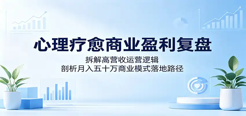 心理疗愈商业盈利复盘:拆解高营收运营逻辑,剖析月入五十万商业模式落地路径-汇课新知资源网
