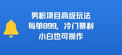 男粉项目高级玩法，每单899，冷门暴利，小白也可操作-汇课新知资源网