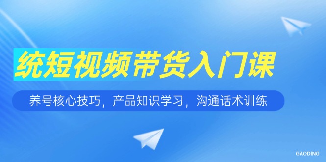 短视频带货入门课，养号核心技巧，产品知识学习，沟通话术训练-汇课新知资源网
