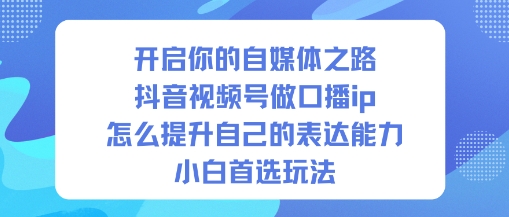 开启你的自媒体之路，抖音视频号做口播ip，怎么提升自己的表达能力，小白首选玩法-汇课新知资源网