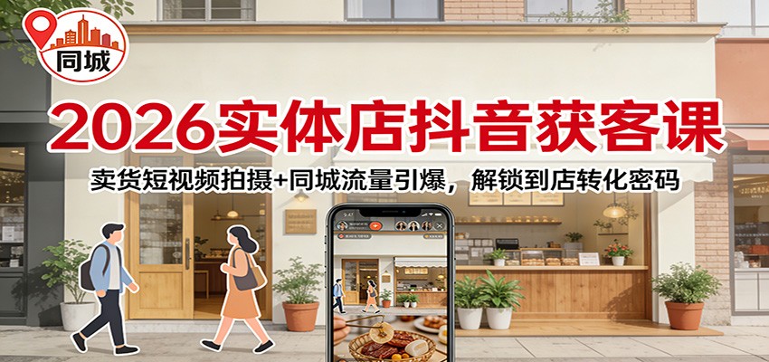 2026实体店抖音获客:卖货短视频拍摄+同城流量引爆,解锁到店转化密码-汇课新知资源网