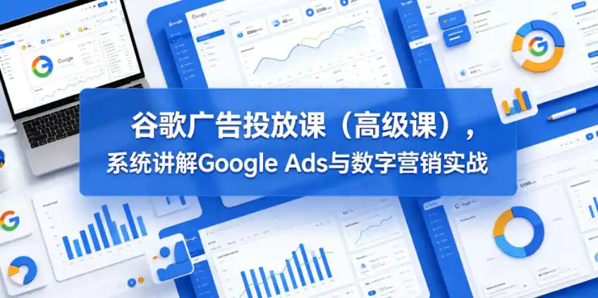 谷歌广告投放课(高级课),系统讲解Google Ads与数字营销实战-汇课新知资源网