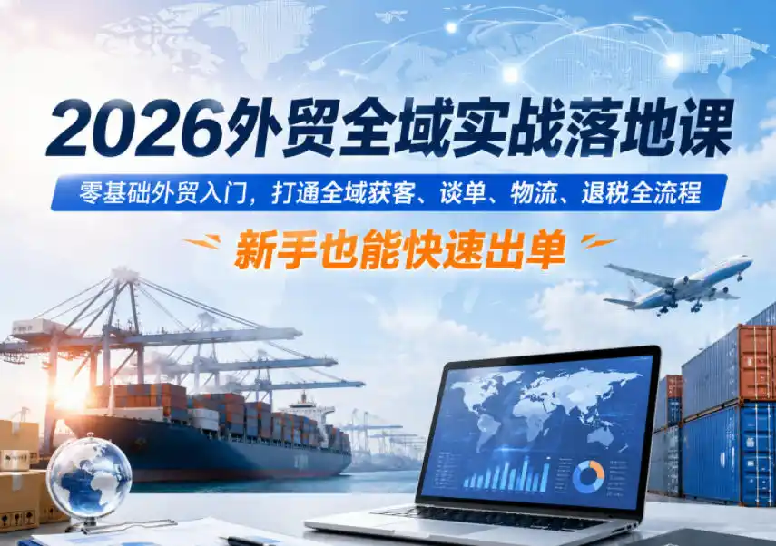 2026外贸全域实战落地课,零基础外贸入门,打通全域获客、谈单、物流、退税全流程,新手也能快速出单-汇课新知资源网