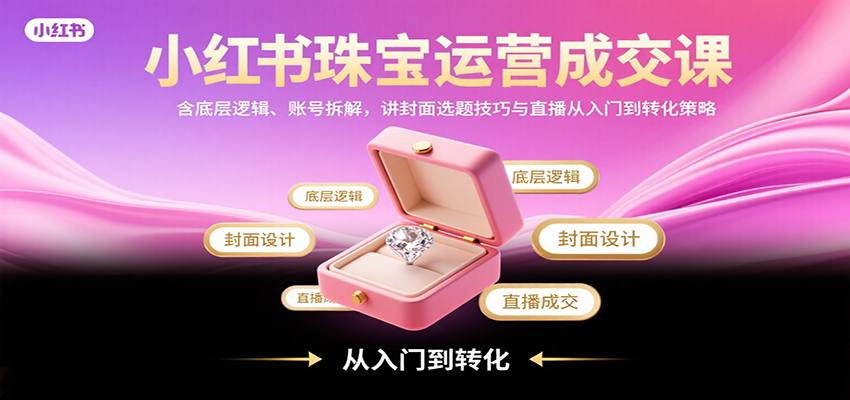 小红书珠宝运营成交课:含底层逻辑、账号拆解,讲封面选题技巧与直播从入门到转化策略-汇课新知资源网