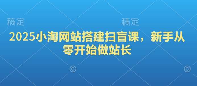 2025小淘网站搭建扫盲课,新手从零开始做站长-汇课新知资源网