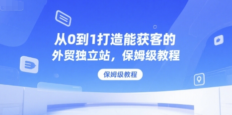 从0到1打造能获客的外贸独立站，保姆级教程-汇课新知资源网
