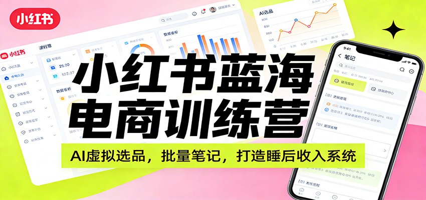 小红书蓝海电商训练营:AI虚拟选品,批量笔记,打造睡后收入系统-汇课新知资源网