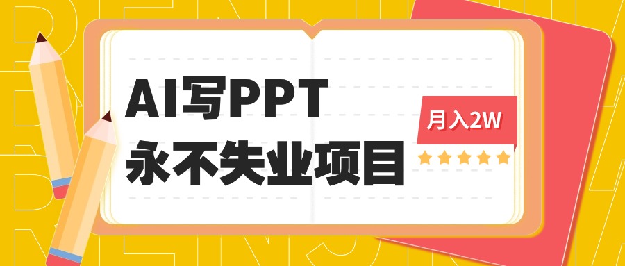 2025年用AI代写PPT打金,一单100-3K, 永不失业项目,细分蓝海领域-汇课新知资源网