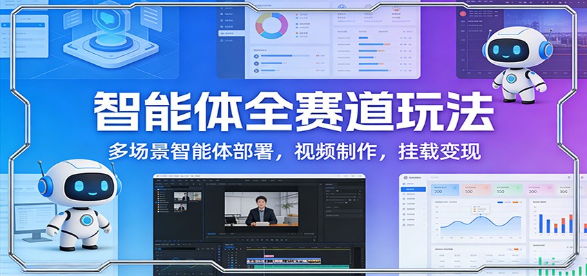 智能体全赛道玩法:多场景智能体部署,视频制作,挂载变现-汇课新知资源网