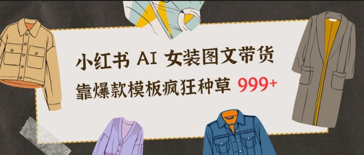 小红书AI女装图文带货,靠爆款模板疯狂种草999+-汇课新知资源网
