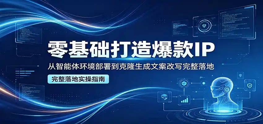 零基础打造爆款IP,从智能体环境部署到克隆生成文案改写完整落地-汇课新知资源网