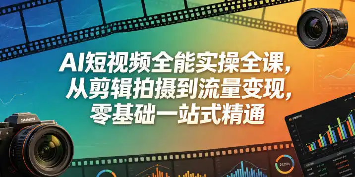 AI短视频全能实操全课,从剪辑拍摄到流量变现,零基础一站式精通-汇课新知资源网