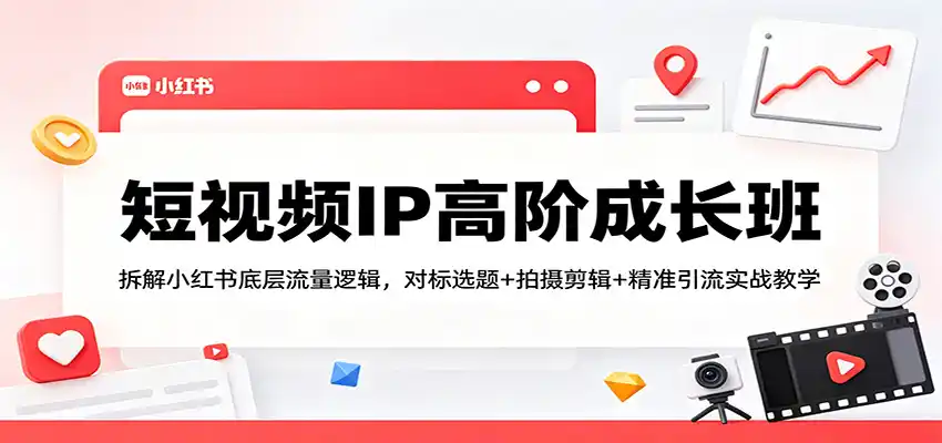 短视频IP高阶成长班：拆解小红书底层流量逻辑，对标选题+拍摄剪辑+ 精准引流实战教学-汇课新知资源网