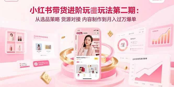 小红书带货进阶玩法第二期:从选品策略 货源对接 内容制作到月入过万爆单-汇课新知资源网