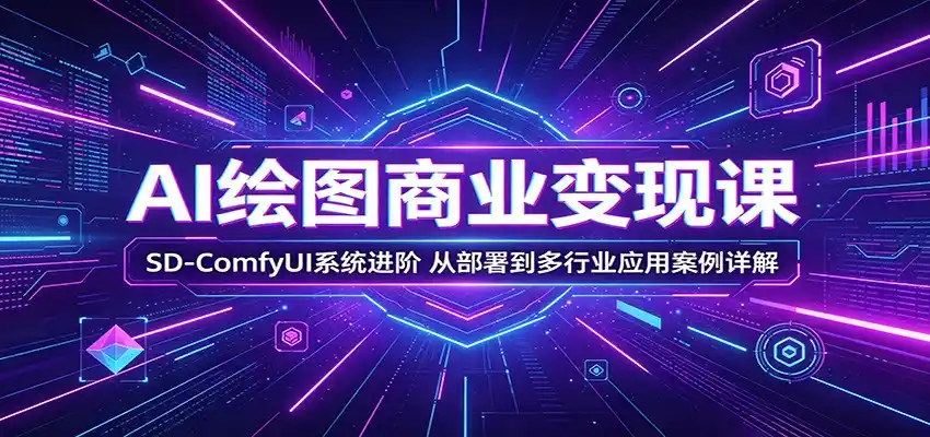 AI绘图商业变现课：SD-ComfyUI系统进阶，从部署到多行业应用案例详解-汇课新知资源网