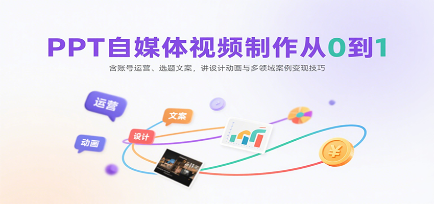 PPT自媒体视频制作从0到1:含账号运营、选题文案,讲设计动画与多领域案例变现技巧-汇课新知资源网