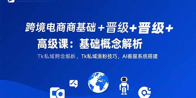 跨境电商基础+晋级+高级课：基础概念解析,Tk私域涨粉技巧,AI客服系统搭建-汇课新知资源网