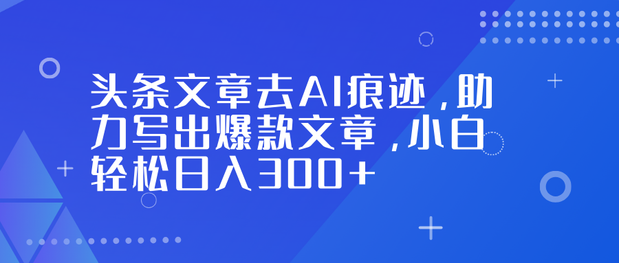 头条文章去AI痕迹,助力写出爆款文章,小白轻松日入300+-汇课新知资源网