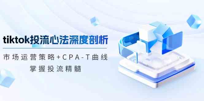TikTok投流矩阵系统运营课程:市场运营策略+CPA-T曲线-汇课新知资源网