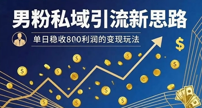 男粉私域引流新思路,单日稳收8张利润的变现玩法-汇课新知资源网