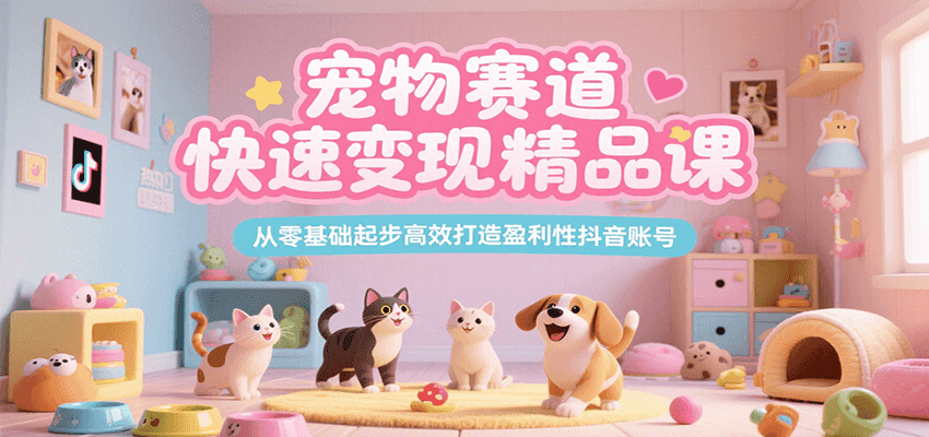宠物赛道快速变现精品课，从零基础起步高效打造盈利性抖音账号-汇课新知资源网