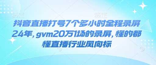 抖音直播打号7个多小时全程录屏24年,gvm20万1场的录屏,懂的都懂直播行业风向标-汇课新知资源网