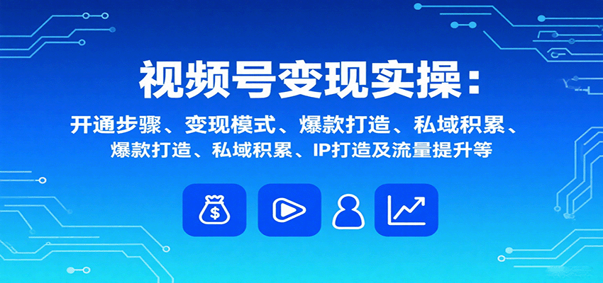 视频号变现实操,含开通步骤、变现模式、爆款打造、私域积累、IP打造及流量提升等-汇课新知资源网
