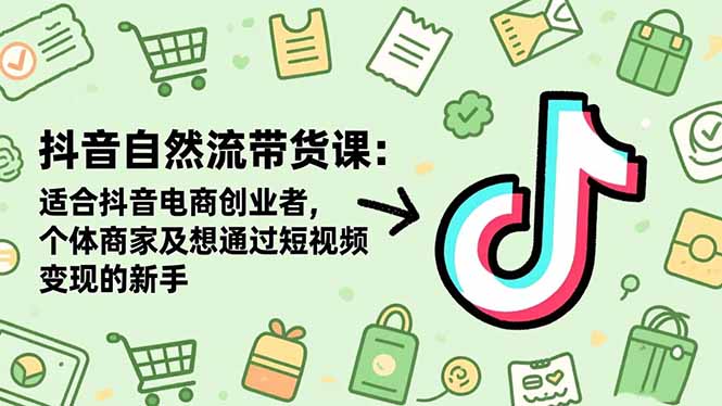 抖音自然流带货课：适合抖音电商创业者,个体商家及想通过短视频变现的新手-汇课新知资源网
