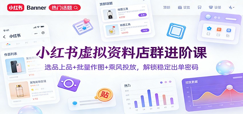 小红书虚拟资料店群进阶课:选品上品+批量作图+乘风投放,解锁稳定出单密码-汇课新知资源网