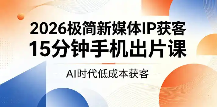 2026极简新媒体IP获客，15分钟手机出片课，AI时代低成本获客-汇课新知资源网