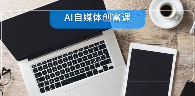 AI自媒体创富课，账号准备到直播带货，零基础22项技能速成-汇课新知资源网