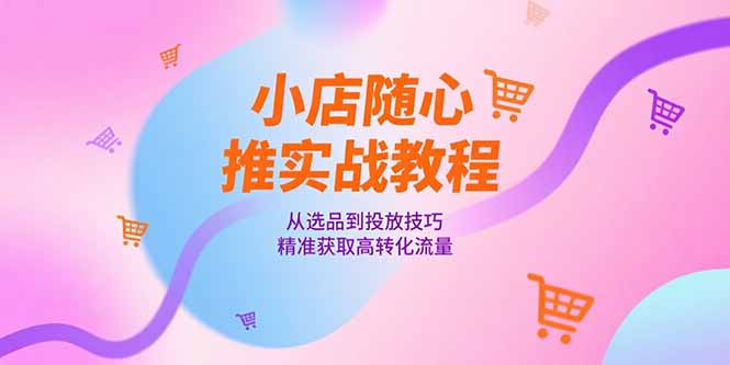 小店随心推实战教程，从选品到投放技巧，精准获取高转化流量-汇课新知资源网