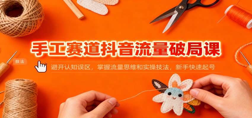 手工赛道抖音流量破局课:避开认知误区,掌握流量思维和实操技法,新手快速起号-汇课新知资源网