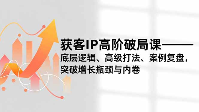 获客IP高阶破局课，底层逻辑、高级打法、案例复盘，突破增长瓶颈与内卷-汇课新知资源网