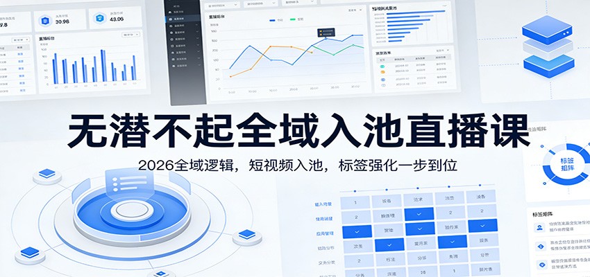 无潜不起全域入池直播课:2026全域逻辑,短视频入池,标签强化一步到位-汇课新知资源网