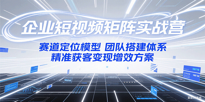 企业短视频矩阵实战营：赛道定位模型+团队搭建体系+精准获客变现增效方案-汇课新知资源网